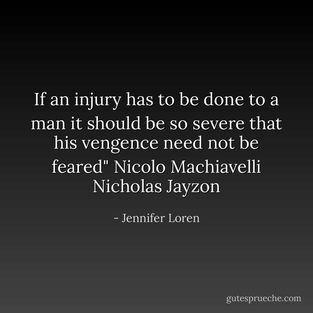 If an injury has to be done to a man it should be so severe that his vengence need not be feared" Nicolo Machiavelli<br />Nicholas Jayzon - Jennifer Loren