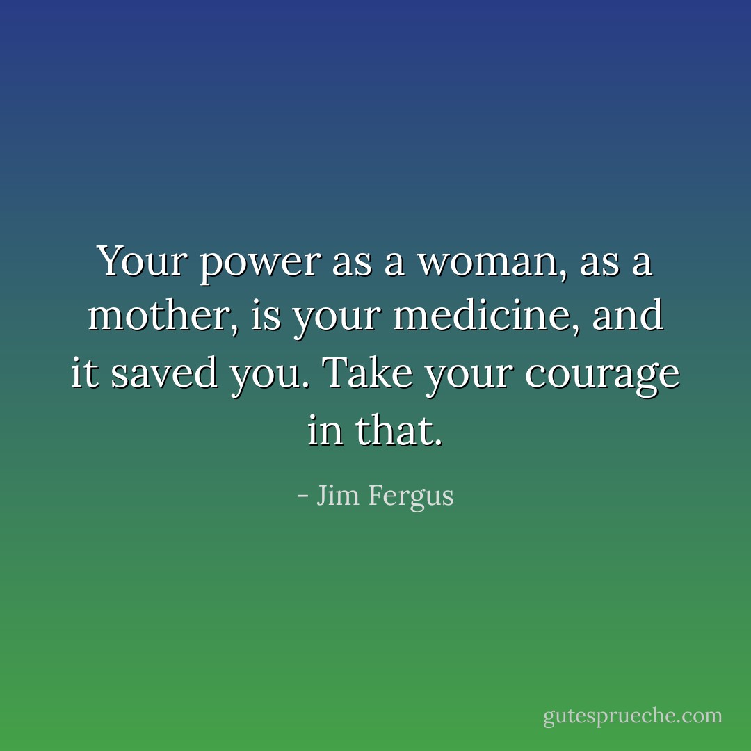 Your power as a woman, as a mother, is your medicine, and it saved you. Take your courage in that. - Jim Fergus