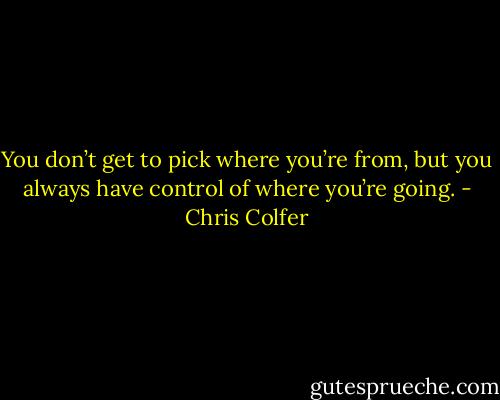 You don’t get to pick where you’re from, but you always have control of where you’re going. - Chris Colfer
