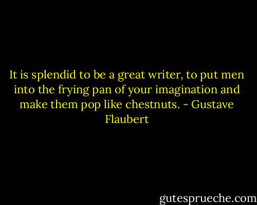It is splendid to be a great writer, to put men into the frying pan of your imagination and make them pop like chestnuts. - Gustave Flaubert