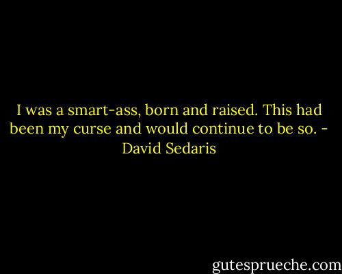 I was a smart-ass, born and raised. This had been my curse and would continue to be so. - David Sedaris
