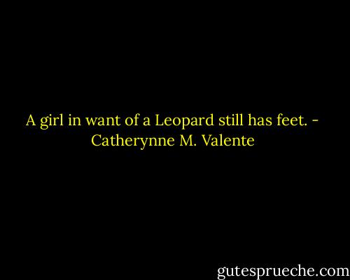 A girl in want of a Leopard still has feet. - Catherynne M. Valente