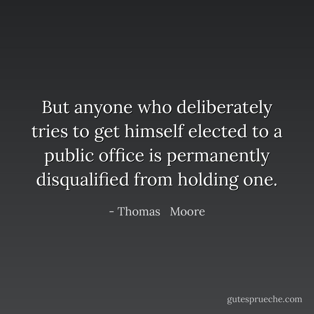 But anyone who deliberately tries to get himself elected to a public office is permanently disqualified from holding one. - Thomas   Moore