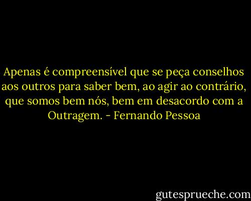 Apenas é compreensível que se peça conselhos aos outros para saber bem, ao agir ao contrário, que somos bem nós, bem em desacordo com a Outragem. - Fernando Pessoa