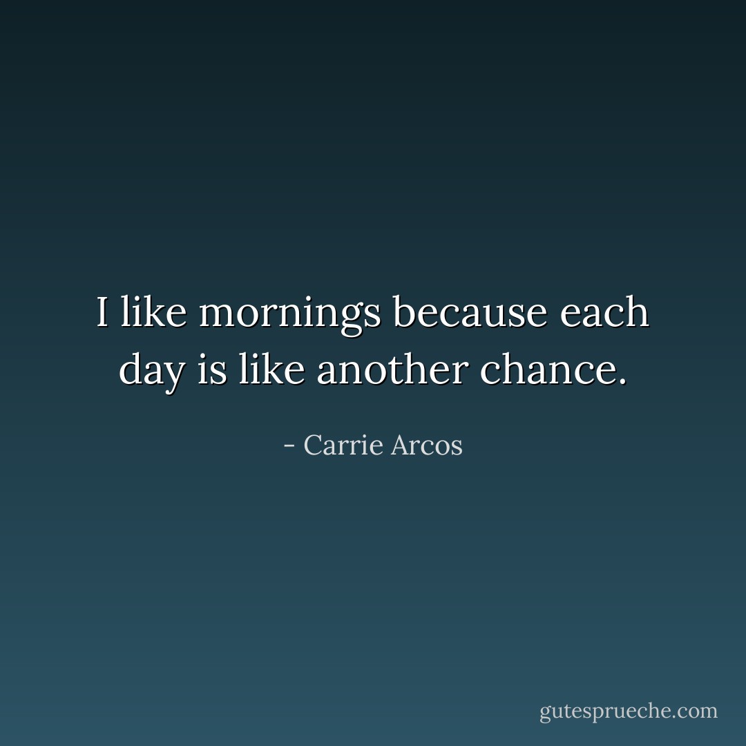 I like mornings because each day is like another chance. - Carrie Arcos