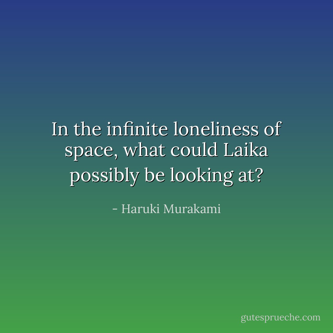 In the infinite loneliness of<br />space, what could Laika possibly be looking at? - Haruki Murakami