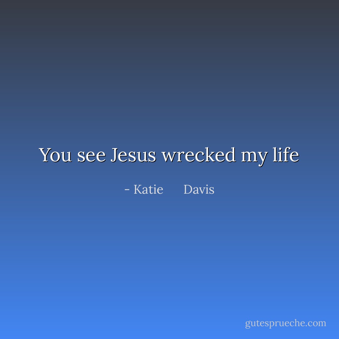 You see Jesus wrecked my life - Katie      Davis