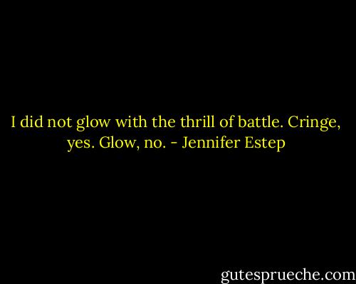 I did not glow with the thrill of battle. Cringe, yes. Glow, no. - Jennifer Estep