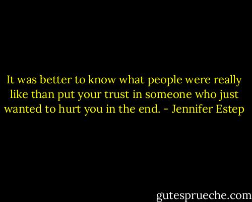 It was better to know what people were really like than put your trust in someone who just wanted to hurt you in the end. - Jennifer Estep