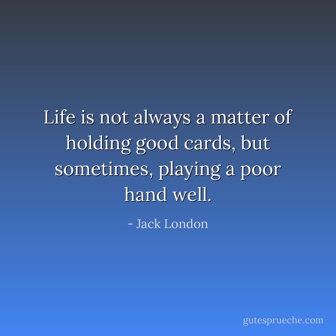 Life is not always a matter of holding good cards, but sometimes, playing a poor hand well. - Jack London