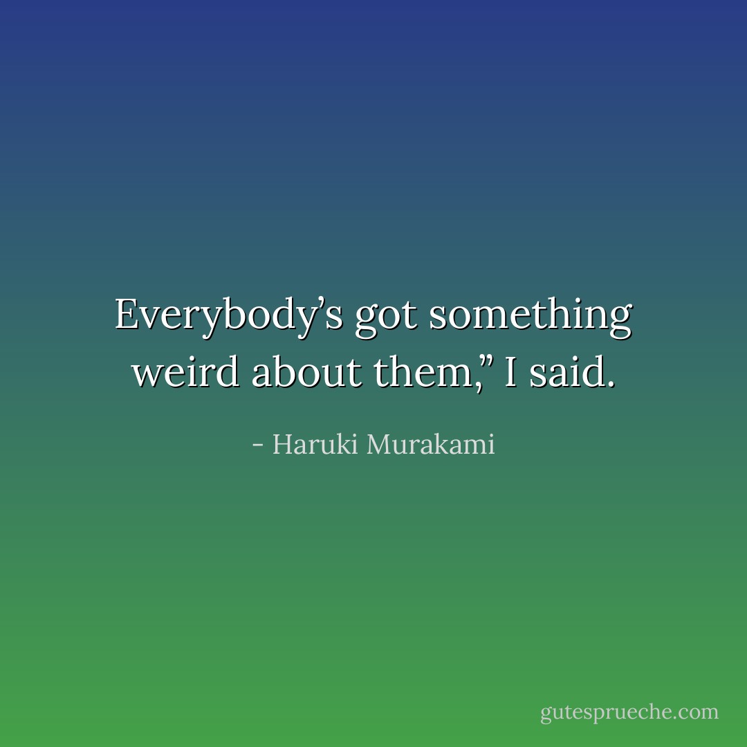 Everybody’s got something weird about them,” I said. - Haruki Murakami