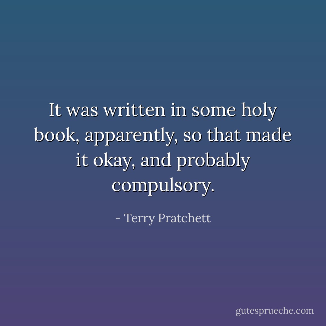 It was written in some holy book, apparently, so that made it okay, and probably compulsory. - Terry Pratchett