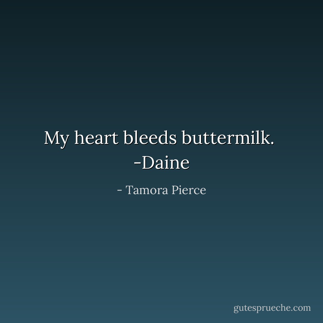 My heart bleeds buttermilk.<br /><br />-Daine - Tamora Pierce