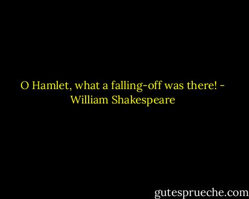 O Hamlet, what a falling-off was there! - William Shakespeare