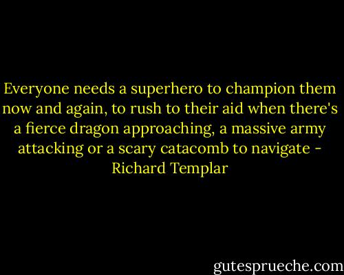 Everyone needs a superhero to champion them now and again, to rush to their aid when there's a fierce dragon approaching, a massive army attacking or a scary catacomb to navigate - Richard Templar