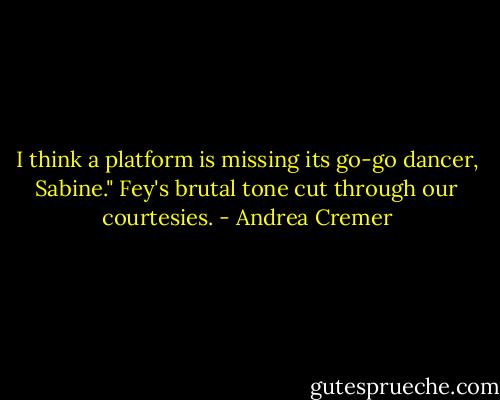I think a platform is missing its go-go dancer, Sabine." Fey's brutal tone cut through our courtesies. - Andrea Cremer