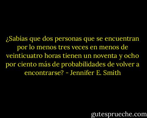 ¿Sabías que dos personas que se encuentran por lo menos tres veces en menos de veinticuatro horas tienen un noventa y ocho por ciento más de probabilidades de volver a encontrarse? - Jennifer E. Smith