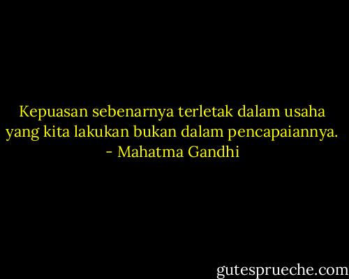 Kepuasan sebenarnya terletak dalam usaha yang kita lakukan bukan dalam pencapaiannya. - Mahatma Gandhi