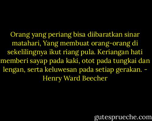 Orang yang periang bisa diibaratkan sinar matahari,<br />Yang membuat orang-orang di sekelilingnya ikut riang pula.<br />Keriangan hati memberi sayap pada kaki, otot pada tungkai dan lengan, serta keluwesan pada setiap gerakan. - Henry Ward Beecher