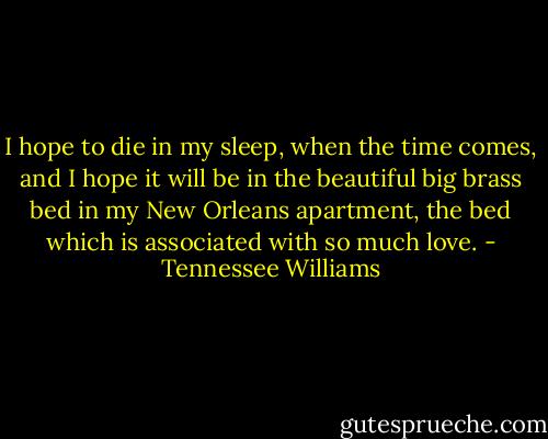 I hope to die in my sleep, when the time comes, and I hope it will be in the beautiful big brass bed in my New Orleans apartment, the bed which is associated with so much love. - Tennessee Williams