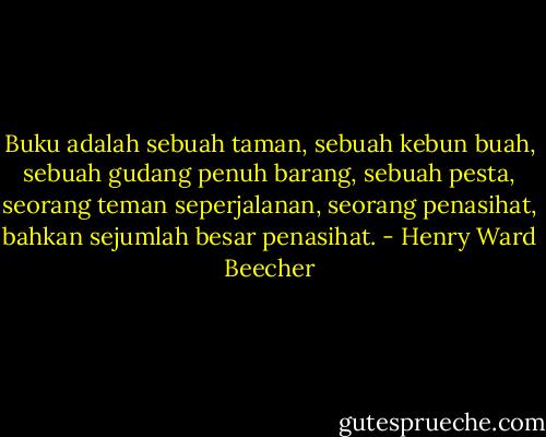 Buku adalah sebuah taman, sebuah kebun buah, sebuah gudang penuh barang, sebuah pesta, seorang teman seperjalanan, seorang penasihat, bahkan sejumlah besar penasihat. - Henry Ward Beecher