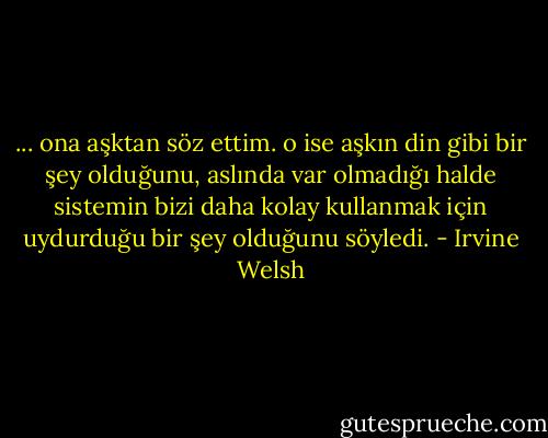... ona aşktan söz ettim. o ise aşkın din gibi bir şey olduğunu, aslında var olmadığı halde sistemin bizi daha kolay kullanmak için uydurduğu bir şey olduğunu söyledi. - Irvine Welsh