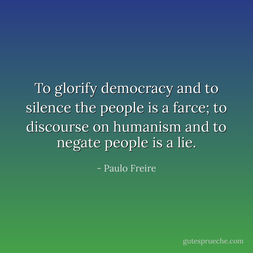 To glorify democracy and to silence the people is a farce; to discourse on humanism and to negate people is a lie. - Paulo Freire