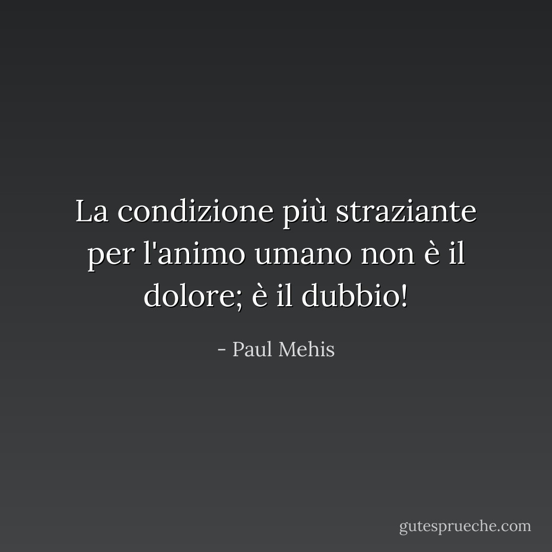 La condizione più straziante per l'animo umano non è il dolore; è il dubbio! - Paul Mehis