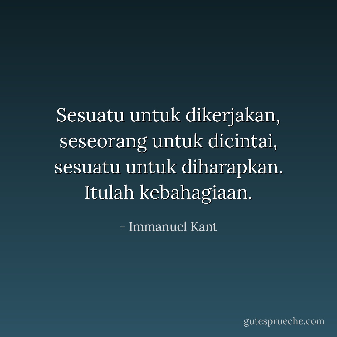 Sesuatu untuk dikerjakan, seseorang untuk dicintai, sesuatu untuk diharapkan.<br />Itulah kebahagiaan. - Immanuel Kant