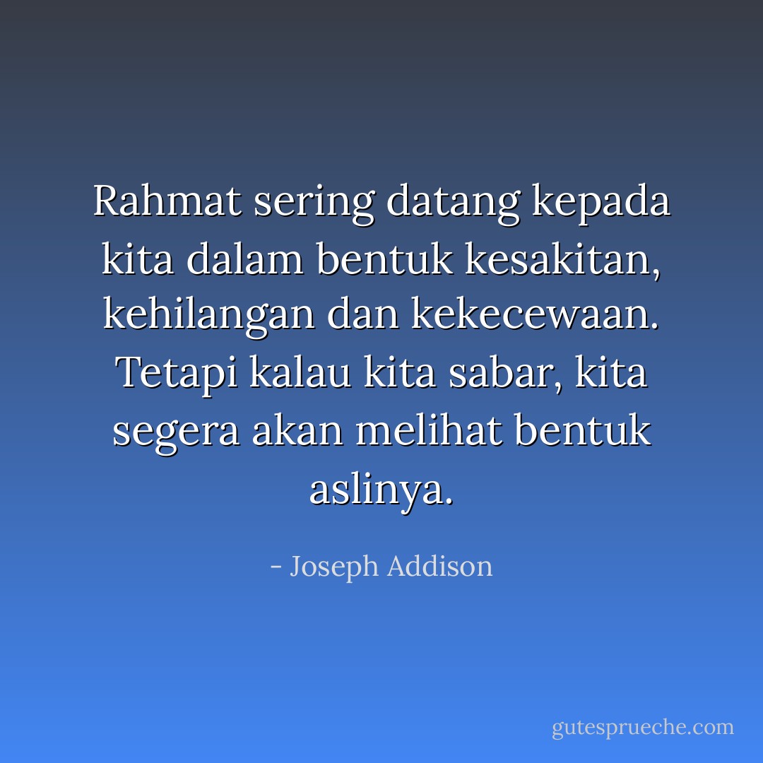 Rahmat sering datang kepada kita dalam bentuk kesakitan, kehilangan dan kekecewaan.<br />Tetapi kalau kita sabar, kita segera akan melihat bentuk aslinya. - Joseph Addison