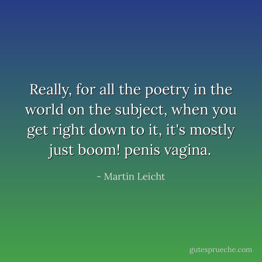 Really, for all the poetry in the world on the subject, when you get right down to it, it's mostly just boom! penis vagina. - Martin Leicht