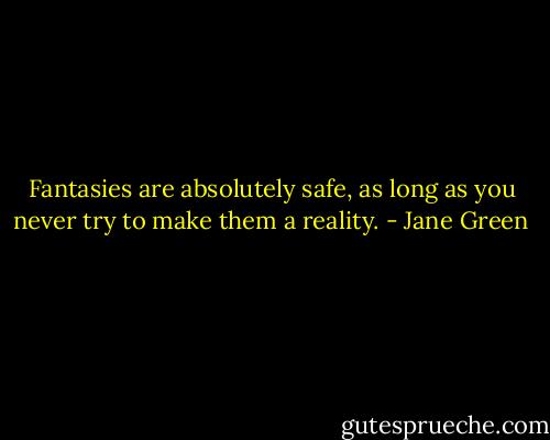 Fantasies are absolutely safe, as long as you never try to make them a reality. - Jane Green