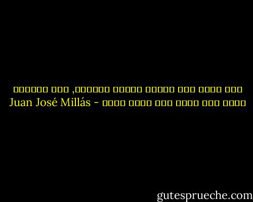 كلّ واحد منا يختار جحيمه الخاصّ, ذلك الجحيم الذي يجد نفسه فيه أكثر راحة - Juan José Millás