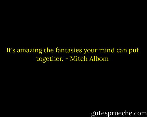 It's amazing the fantasies your mind can put together. - Mitch Albom