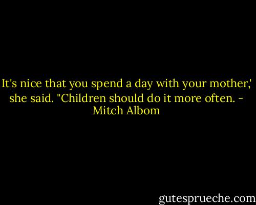 It's nice that you spend a day with your mother,' she said. "Children should do it more often. - Mitch Albom