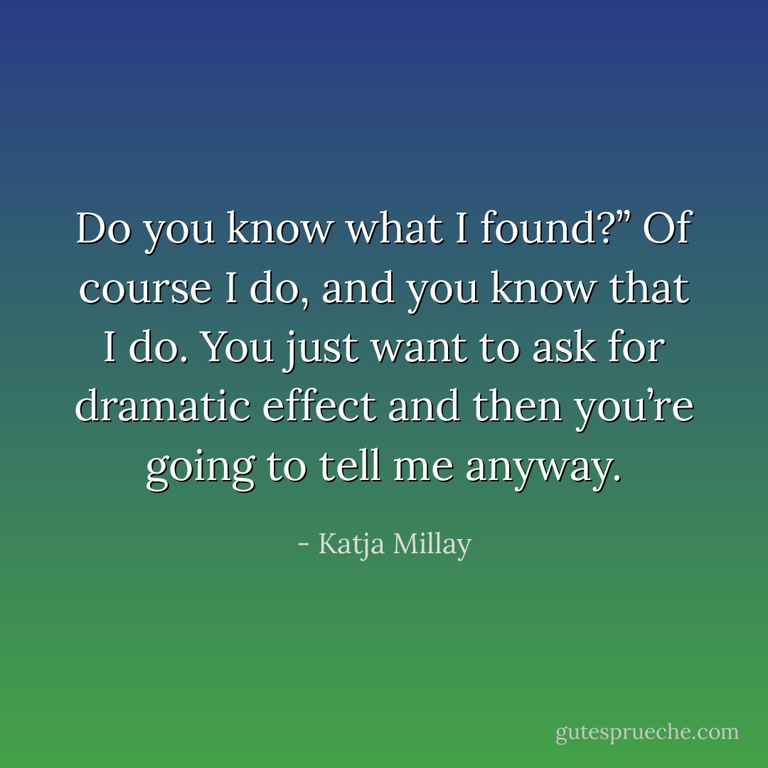 Do you know what I found?”<br />Of course I do, and you know that I do. You just want to ask for dramatic effect and then you’re going to tell me anyway. - Katja Millay