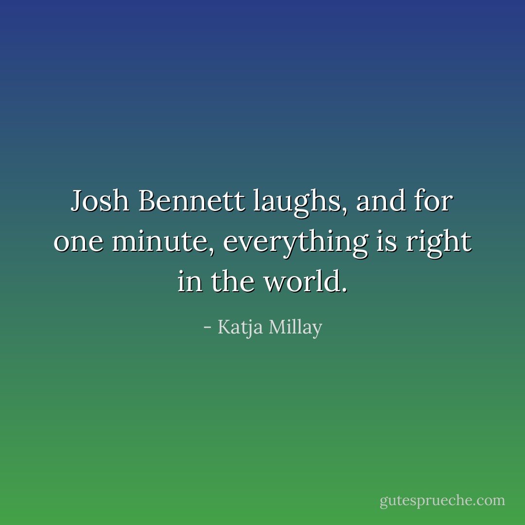 Josh Bennett laughs, and for one minute, everything is right in the world. - Katja Millay