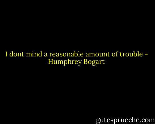 I dont mind a reasonable amount of trouble - Humphrey Bogart