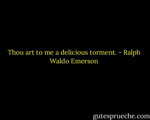 Thou art to me a delicious torment. - Ralph Waldo Emerson