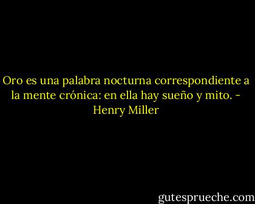 Oro es una palabra nocturna correspondiente a la mente crónica: en ella hay sueño y mito. - Henry Miller