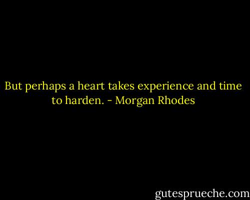 But perhaps a heart takes experience and time to harden. - Morgan Rhodes