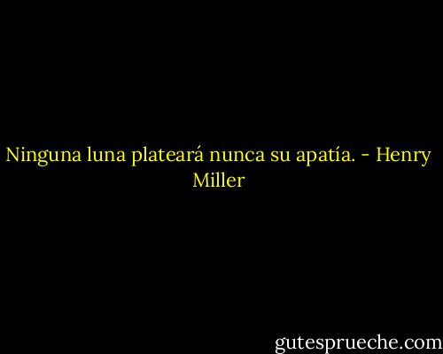 Ninguna luna plateará nunca su apatía. - Henry Miller