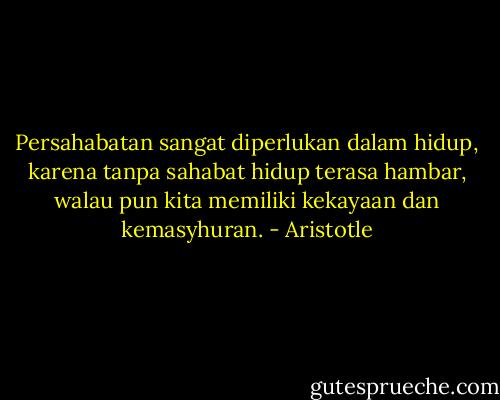 Persahabatan sangat diperlukan dalam hidup, karena tanpa sahabat hidup terasa hambar, walau pun kita memiliki kekayaan dan kemasyhuran. - Aristotle