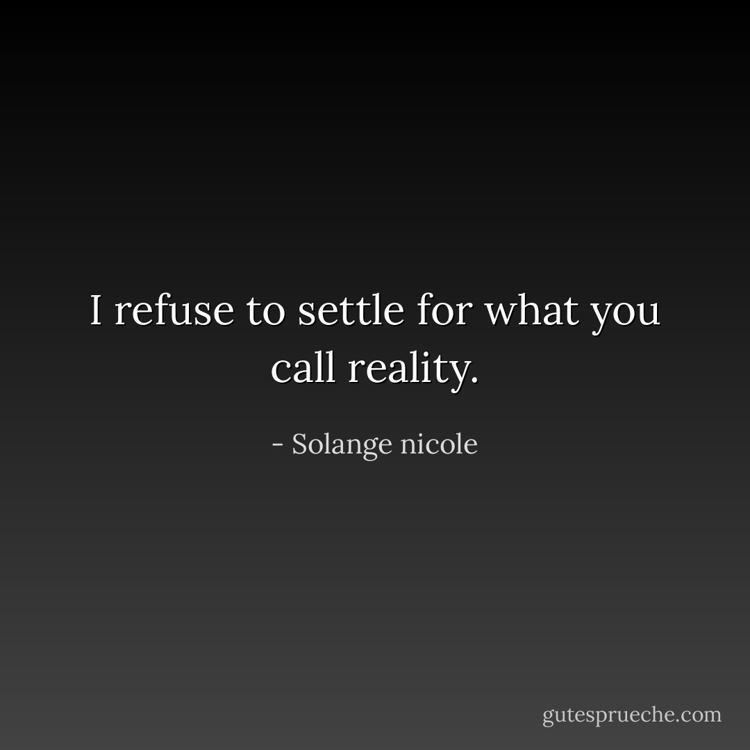I refuse to settle for what you call reality. - Solange nicole
