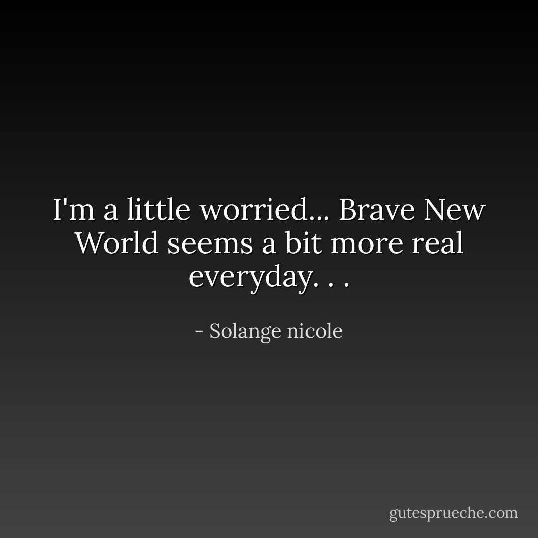 I'm a little worried... Brave New World seems a bit more real everyday. . . - Solange nicole