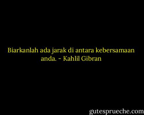 Biarkanlah ada jarak di antara kebersamaan anda. - Kahlil Gibran