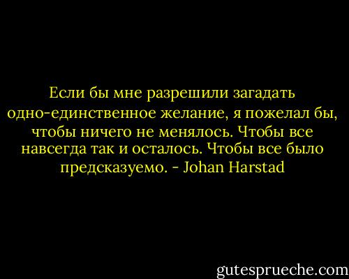 Если бы мне разрешили загадать одно-единственное желание, я пожелал бы, чтобы ничего не менялось. Чтобы все навсегда так и осталось. Чтобы все было предсказуемо. - Johan Harstad