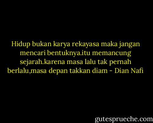 Hidup bukan karya rekayasa maka jangan mencari bentuknya.itu memancung sejarah.karena masa lalu tak pernah berlalu,masa depan takkan diam - Dian Nafi