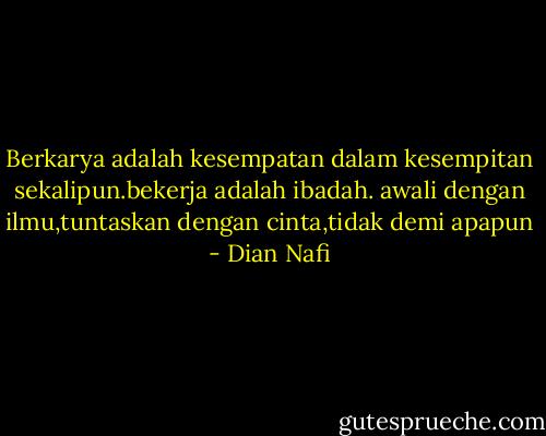 Berkarya adalah kesempatan dalam kesempitan sekalipun.bekerja adalah ibadah. awali dengan ilmu,tuntaskan dengan cinta,tidak demi apapun - Dian Nafi