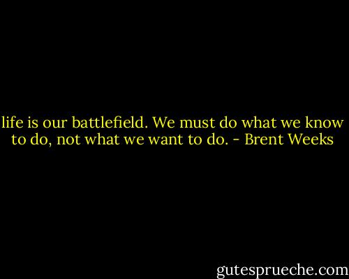 life is our battlefield. We must do what we know to do, not what we want to do. - Brent Weeks